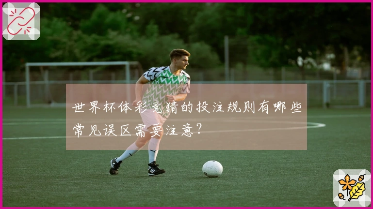 世界杯体彩竞猜的投注规则有哪些常见误区需要注意？